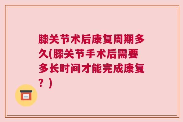 膝关节术后康复周期多久(膝关节手术后需要多长时间才能完成康复？)