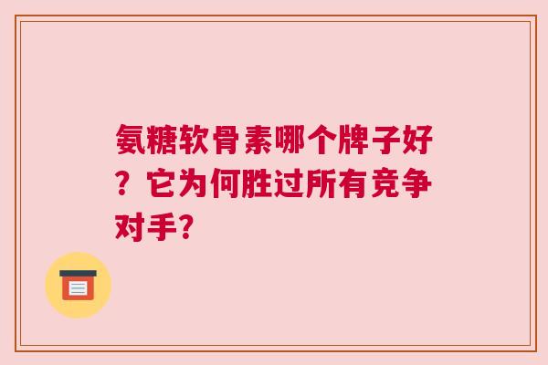 氨糖软骨素哪个牌子好？它为何胜过所有竞争对手？