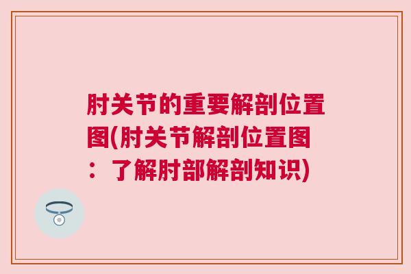 肘关节的重要解剖位置图(肘关节解剖位置图:了解肘部解剖知识)
