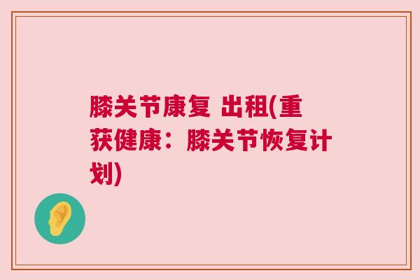 膝关节康复 出租(重获健康:膝关节恢复计划) 膝关节康复 出租(重获健康:膝关节恢复计划)