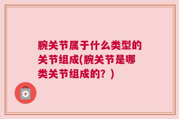 腕关节属于什么类型的关节组成(腕关节是哪类关节组成的？)