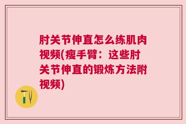 肘关节伸直怎么练肌肉视频(瘦手臂:这些肘关节伸直的锻炼方法附视频)
