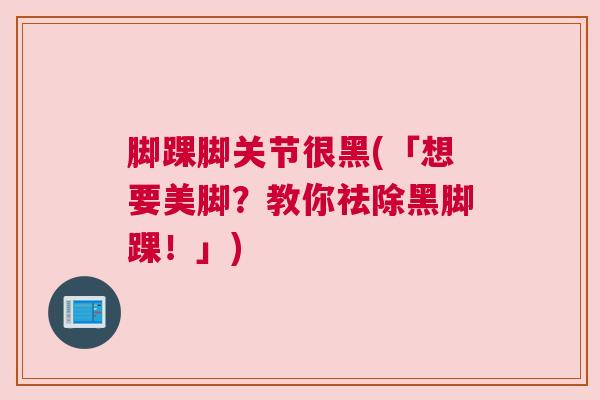 脚踝脚关节很黑(「想要美脚?教你祛除黑脚踝!」)