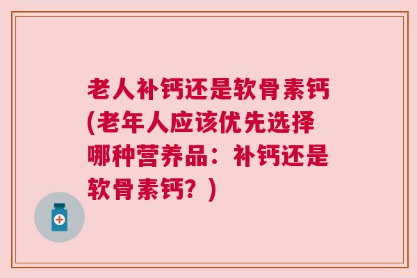 老人补钙还是软骨素钙(老年人应该优先选择哪种营养品:补钙还是软骨素钙?)