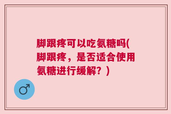 脚跟疼可以吃氨糖吗(脚跟疼,是否适合使用氨糖进行缓解?)