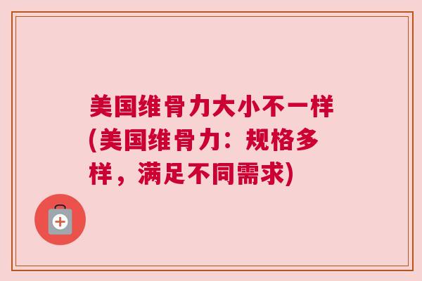 美国维骨力大小不一样(美国维骨力:规格多样,满足不同需求) 美国维骨力大小不一样(美国维骨力:规格多样,满足不同需求)