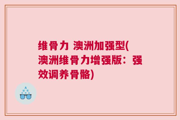 维骨力 澳洲加强型(澳洲维骨力增强版:强效调养骨骼)