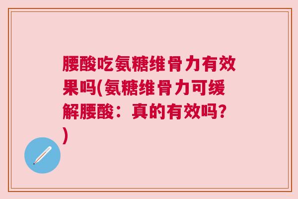 腰酸吃氨糖维骨力有效果吗(氨糖维骨力可缓解腰酸：真的有效吗？)