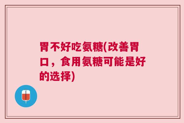 胃不好吃氨糖(改善胃口,食用氨糖可能是好的选择) 胃不好吃氨糖(改善胃口,食用氨糖可能是好的选择)