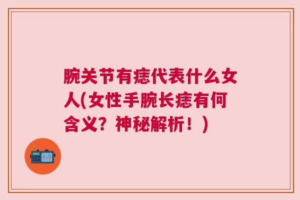 腕关节有痣代表什么女人(女性手腕长痣有何含义?神秘解析!)