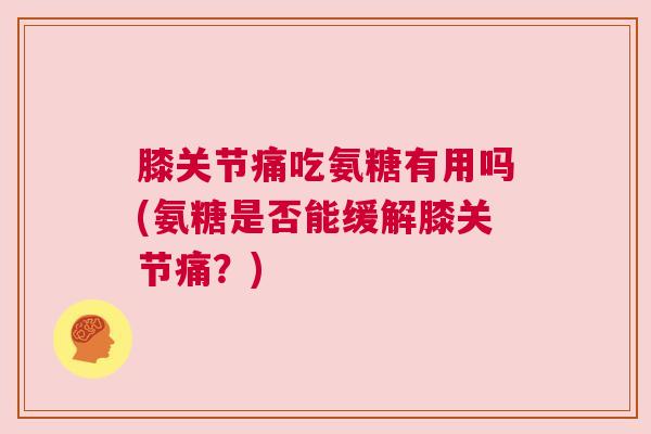 膝关节痛吃氨糖有用吗(氨糖是否能缓解膝关节痛?) 膝关节痛吃氨糖有用吗(氨糖是否能缓解膝关节痛?)
