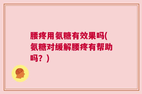 腰疼用氨糖有效果吗(氨糖对缓解腰疼有帮助吗?)