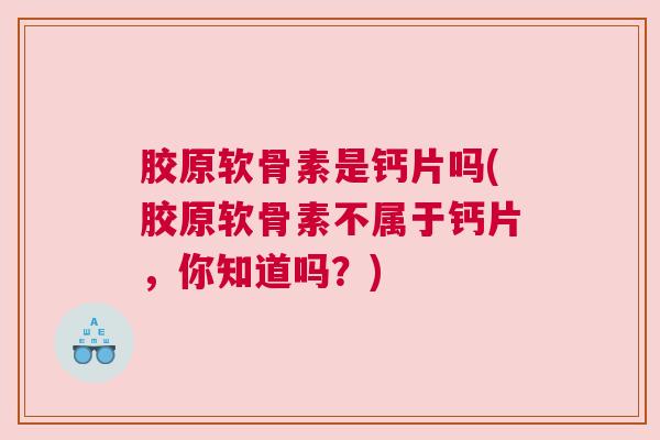 胶原软骨素是钙片吗(胶原软骨素不属于钙片,你知道吗?)