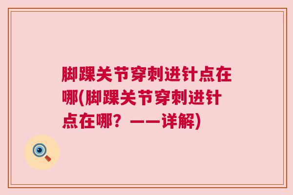 脚踝关节穿刺进针点在哪(脚踝关节穿刺进针点在哪?——详解) 脚踝关节穿刺进针点在哪(脚踝关节穿刺进针点在哪?——详解)