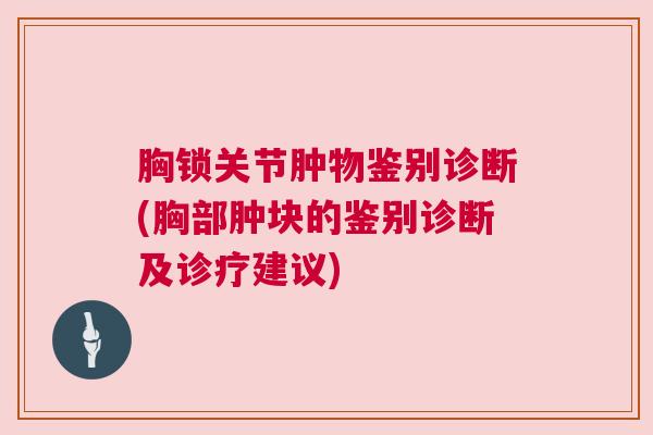 胸锁关节肿物鉴别诊断(胸部肿块的鉴别诊断及诊疗建议) 胸锁关节肿物鉴别诊断(胸部肿块的鉴别诊断及诊疗建议)