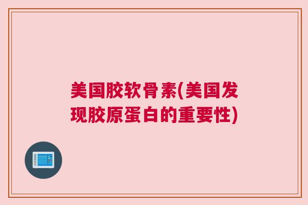 美国胶软骨素(美国发现胶原蛋白的重要性)