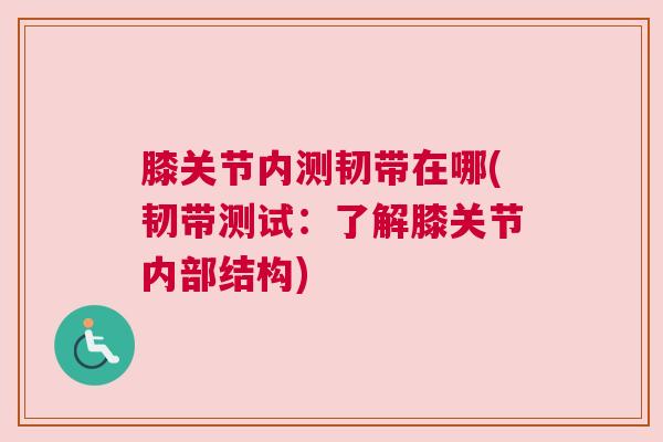膝关节内测韧带在哪(韧带测试:了解膝关节内部结构) 膝关节内测韧带在哪(韧带测试:了解膝关节内部结构)