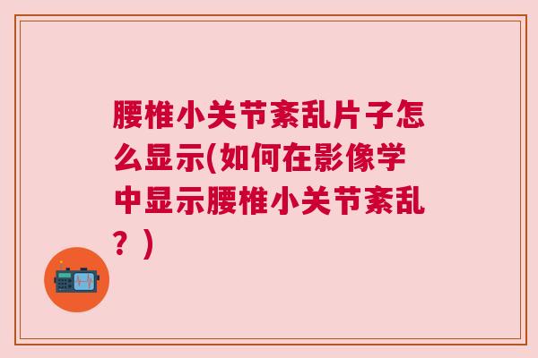 腰椎小关节紊乱片子怎么显示(如何在影像学中显示腰椎小关节紊乱？)