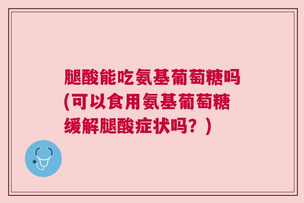 腿酸能吃氨基葡萄糖吗(可以食用氨基葡萄糖缓解腿酸症状吗？)