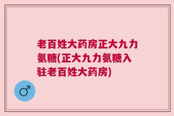 老百姓大药房正大九力氨糖(正大九力氨糖入驻老百姓大药房) 老百姓大药房正大九力氨糖(正大九力氨糖入驻老百姓大药房)