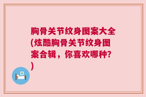 胸骨关节纹身图案大全(炫酷胸骨关节纹身图案合辑,你喜欢哪种?) 胸骨关节纹身图案大全(炫酷胸骨关节纹身图案合辑,你喜欢哪种?)