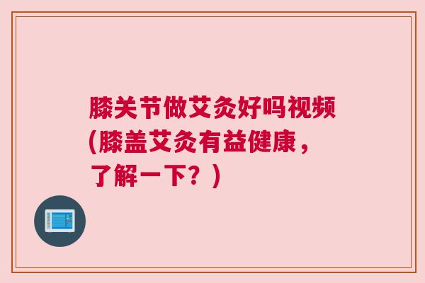 膝关节做艾灸好吗视频(膝盖艾灸有益健康，了解一下？)