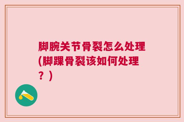 脚腕关节骨裂怎么处理(脚踝骨裂该如何处理?) 脚腕关节骨裂怎么处理(脚踝骨裂该如何处理?)