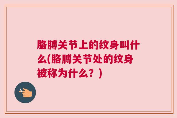 胳膊关节上的纹身叫什么(胳膊关节处的纹身被称为什么?)