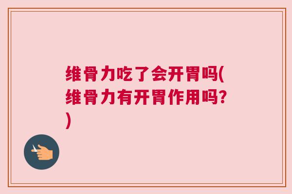 维骨力吃了会开胃吗(维骨力有开胃作用吗?)