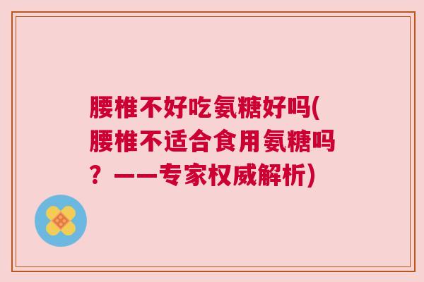 腰椎不好吃氨糖好吗(腰椎不适合食用氨糖吗?——专家权威解析)