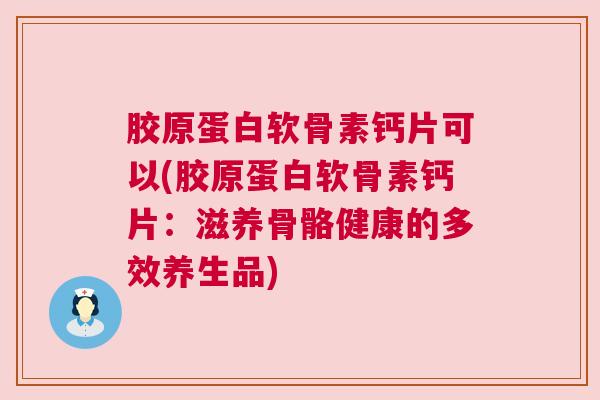 胶原蛋白软骨素钙片可以(胶原蛋白软骨素钙片：滋养骨骼健康的多效养生品)