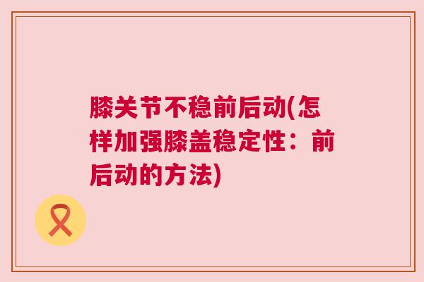 膝关节不稳前后动(怎样加强膝盖稳定性：前后动的方法)