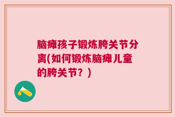 脑瘫孩子锻炼胯关节分离(如何锻炼脑瘫儿童的胯关节?) 脑瘫孩子锻炼胯关节分离(如何锻炼脑瘫儿童的胯关节?)