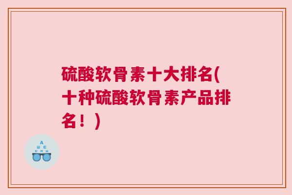 硫酸软骨素十大排名(十种硫酸软骨素产品排名!)