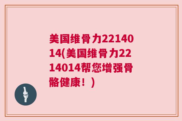 美国维骨力2214014(美国维骨力2214014帮您增强骨骼健康!) 美国维骨力2214014(美国维骨力2214014帮您增强骨骼健康!)