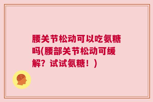 腰关节松动可以吃氨糖吗(腰部关节松动可缓解？试试氨糖！)