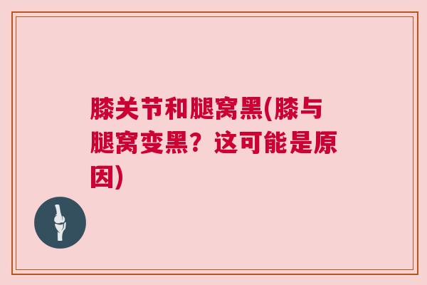 膝关节和腿窝黑(膝与腿窝变黑?这可能是原因)