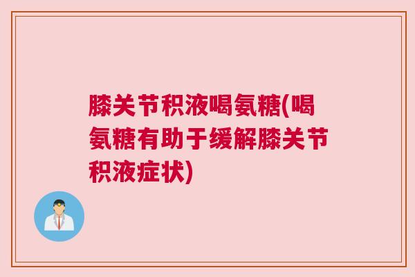 膝关节积液喝氨糖(喝氨糖有助于缓解膝关节积液症状)