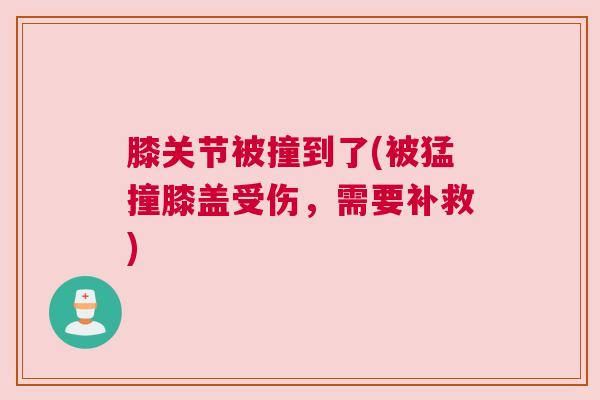 膝关节被撞到了(被猛撞膝盖受伤，需要补救)