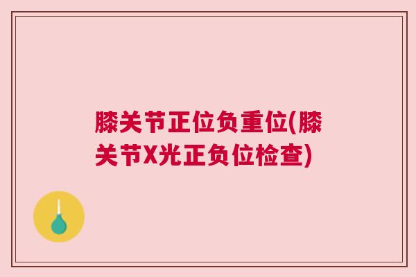 膝关节正位负重位(膝关节X光正负位检查)