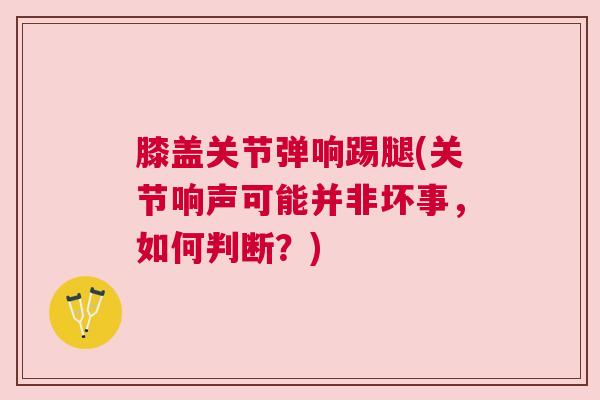 膝盖关节弹响踢腿(关节响声可能并非坏事，如何判断？)