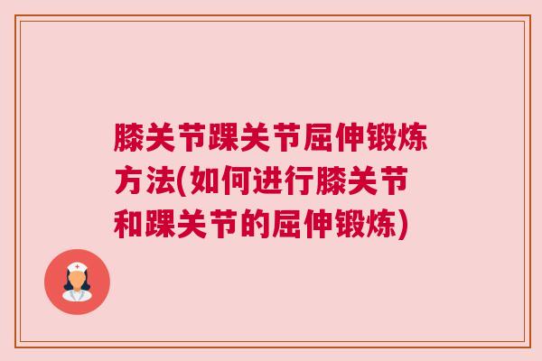 膝关节踝关节屈伸锻炼方法(如何进行膝关节和踝关节的屈伸锻炼)