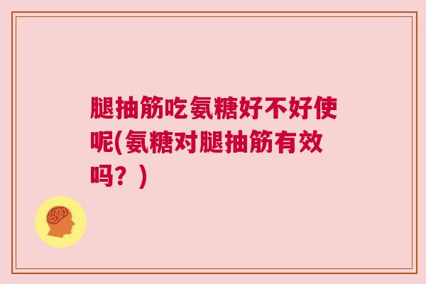 腿抽筋吃氨糖好不好使呢(氨糖对腿抽筋有效吗？)