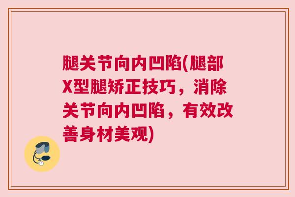 腿关节向内凹陷(腿部X型腿矫正技巧，消除关节向内凹陷，有效改善身材美观)