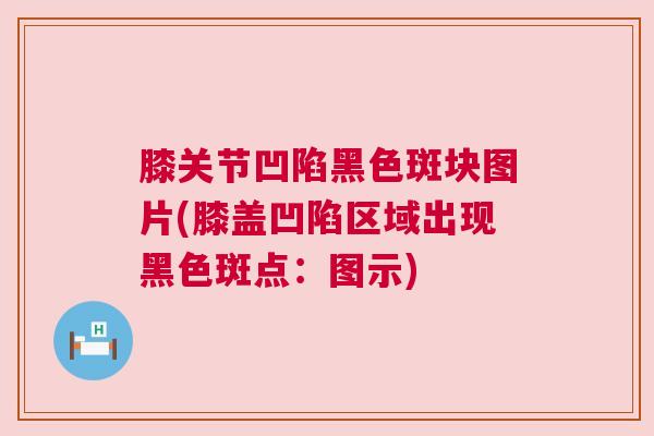 膝关节凹陷黑色斑块图片(膝盖凹陷区域出现黑色斑点：图示)