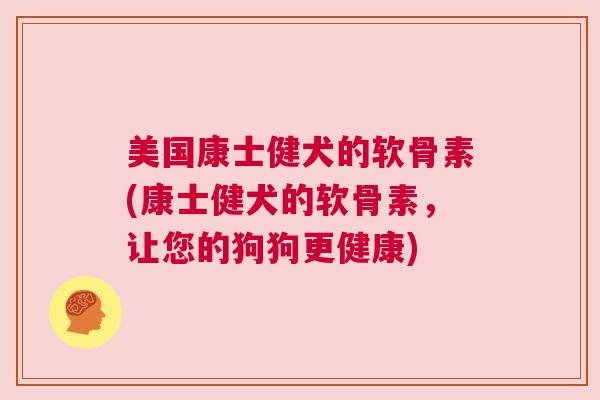 美国康士健犬的软骨素(康士健犬的软骨素，让您的狗狗更健康)