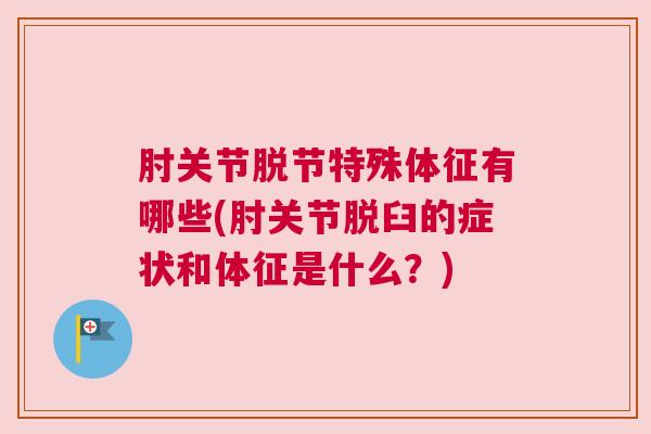 肘关节脱节特殊体征有哪些(肘关节脱臼的症状和体征是什么？)