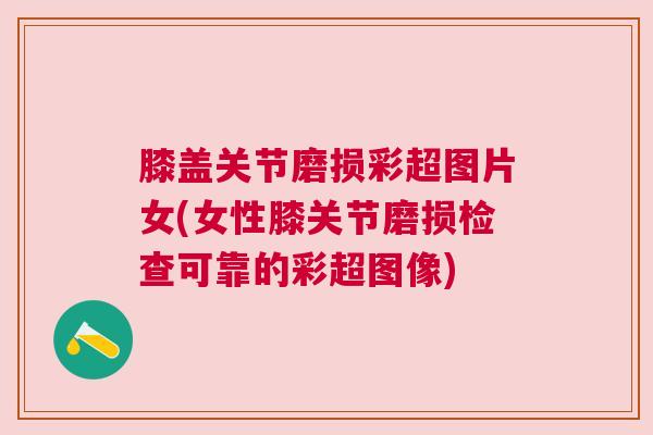 膝盖关节磨损彩超图片女(女性膝关节磨损检查可靠的彩超图像)