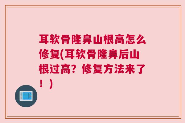 耳软骨隆鼻山根高怎么修复(耳软骨隆鼻后山根过高？修复方法来了！)
