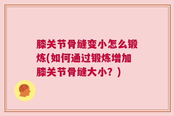膝关节骨缝变小怎么锻炼(如何通过锻炼增加膝关节骨缝大小?)
